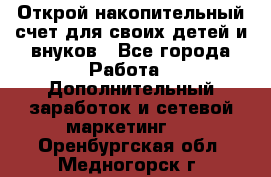 Открой накопительный счет для своих детей и внуков - Все города Работа » Дополнительный заработок и сетевой маркетинг   . Оренбургская обл.,Медногорск г.